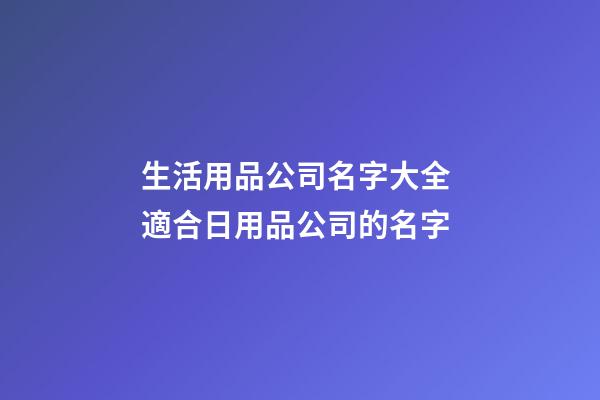 生活用品公司名字大全 適合日用品公司的名字-第1張-公司起名-玄機派